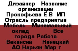 Дизайнер › Название организации ­ Прокофьева Е.В, ИП › Отрасль предприятия ­ Мебель › Минимальный оклад ­ 40 000 - Все города Работа » Вакансии   . Ненецкий АО,Нарьян-Мар г.